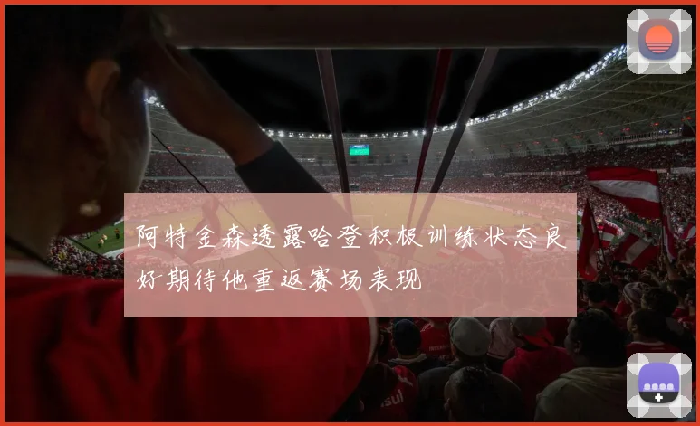阿特金森透露哈登积极训练状态良好期待他重返赛场表现