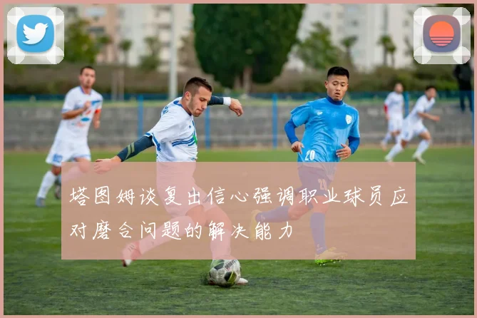 塔图姆谈复出信心强调职业球员应对磨合问题的解决能力