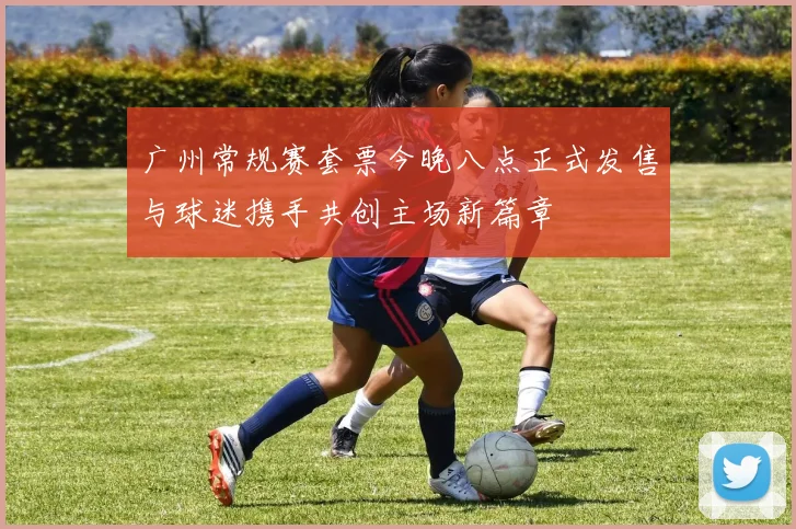 广州常规赛套票今晚八点正式发售与球迷携手共创主场新篇章