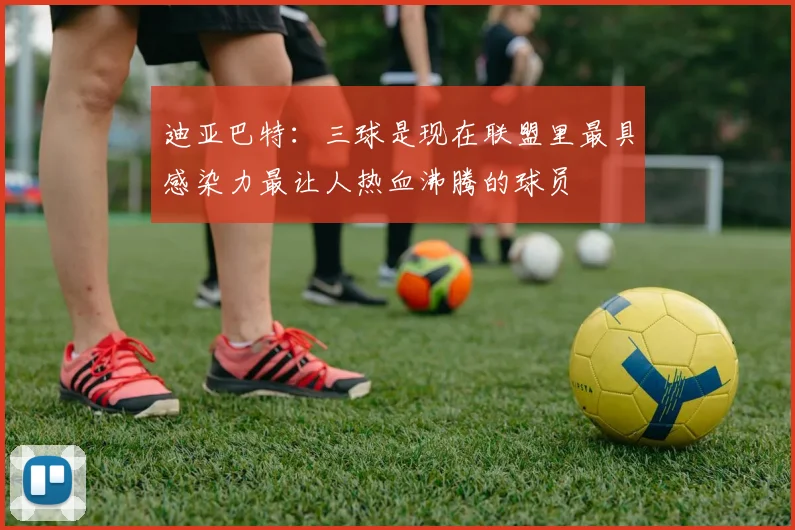 迪亚巴特：三球是现在联盟里最具感染力最让人热血沸腾的球员