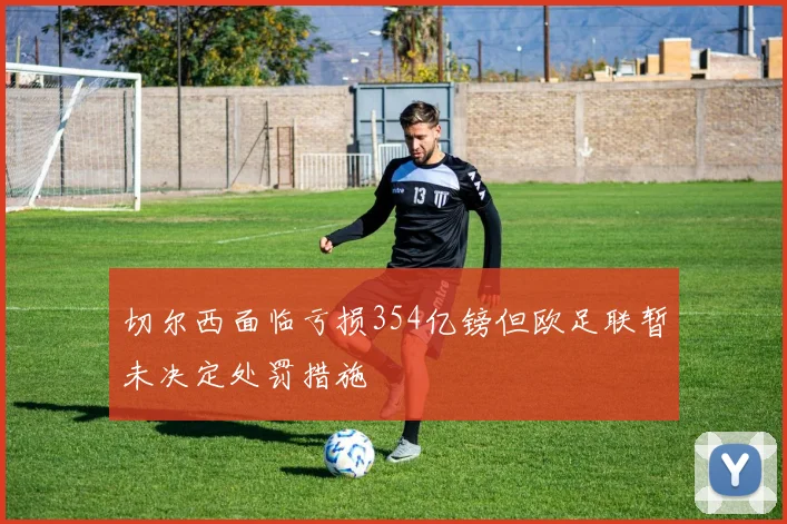 切尔西面临亏损354亿镑但欧足联暂未决定处罚措施