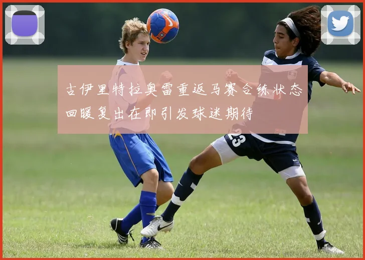 古伊里特拉奥雷重返马赛合练状态回暖复出在即引发球迷期待