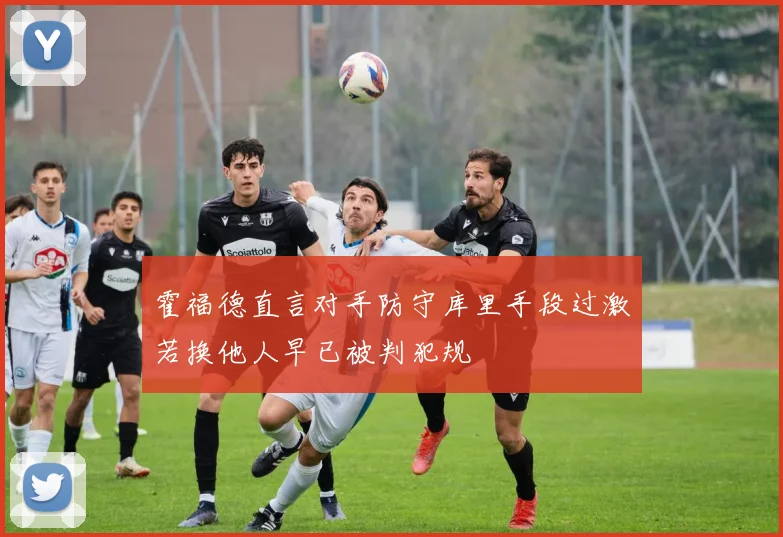 霍福德直言对手防守库里手段过激若换他人早已被判犯规
