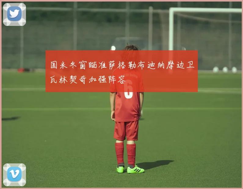 国米冬窗瞄准萨格勒布迪纳摩边卫瓦林契奇加强阵容