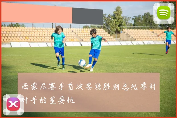 西蒙尼赛季首次客场胜利总结零封对手的重要性