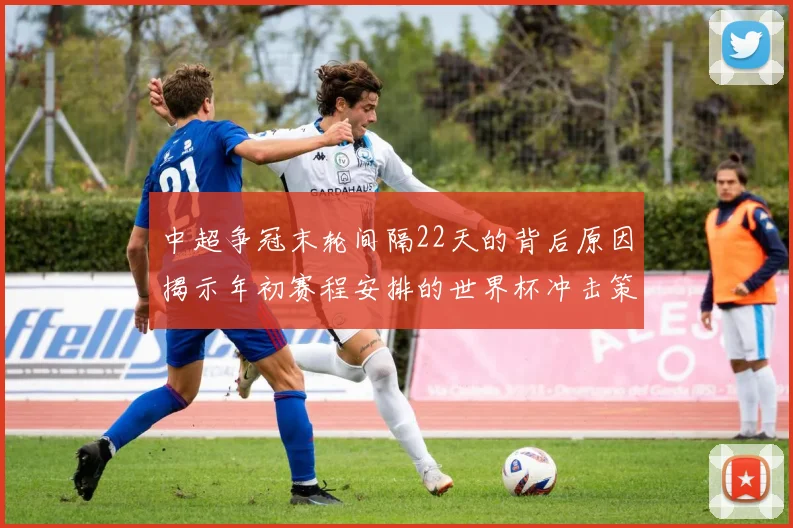 中超争冠末轮间隔22天的背后原因揭示年初赛程安排的世界杯冲击策略