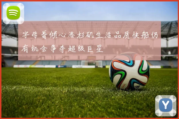 字母哥倾心洛杉矶生活品质快船仍有机会争夺超级巨星