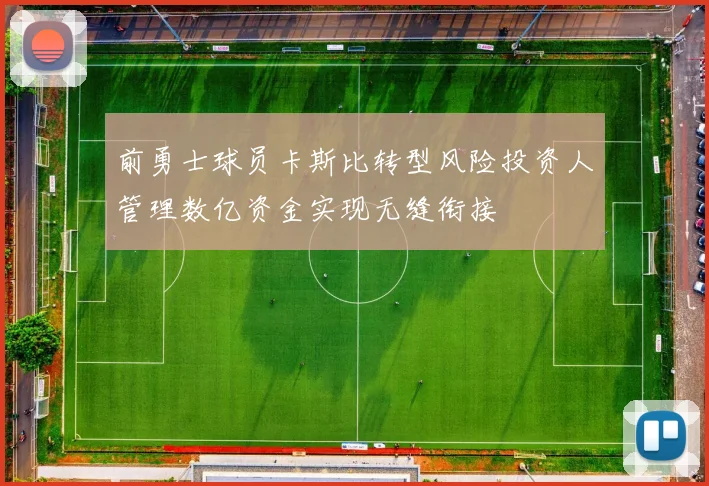 前勇士球员卡斯比转型风险投资人管理数亿资金实现无缝衔接