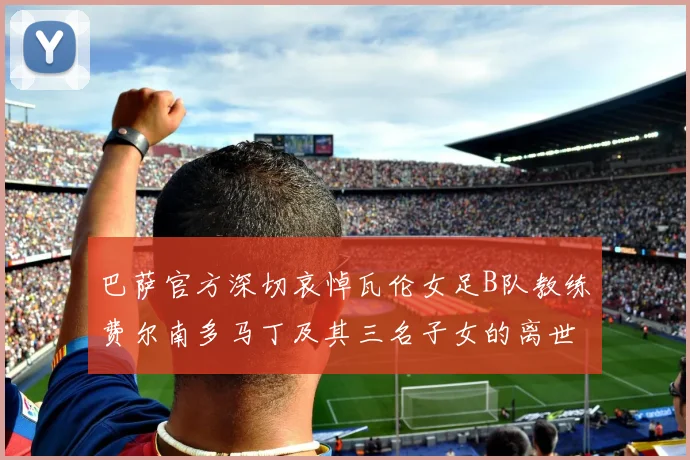 巴萨官方深切哀悼瓦伦女足B队教练费尔南多马丁及其三名子女的离世