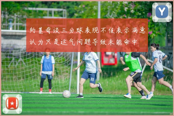 约基奇谈三分球表现不佳表示满意认为只是运气问题导致未能命中