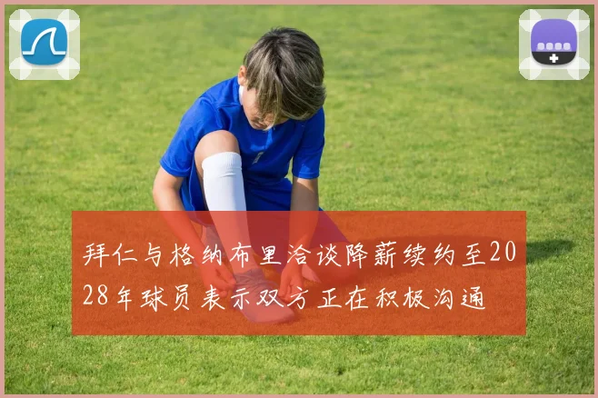 拜仁与格纳布里洽谈降薪续约至2028年球员表示双方正在积极沟通