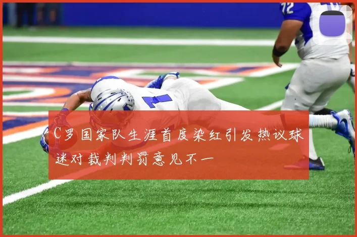 C罗国家队生涯首度染红引发热议球迷对裁判判罚意见不一