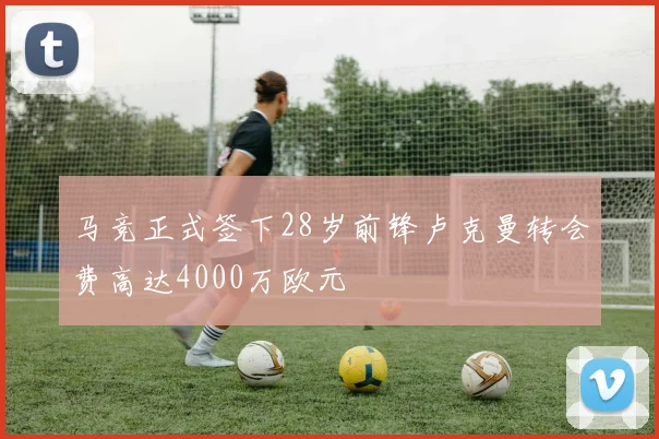 马竞正式签下28岁前锋卢克曼转会费高达4000万欧元