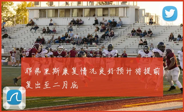 邓弗里斯康复情况良好预计将提前复出至二月底