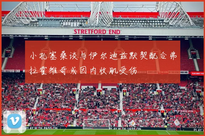 小孔塞桑谈与伊尔迪兹默契配合弗拉霍维奇或因内收肌受伤