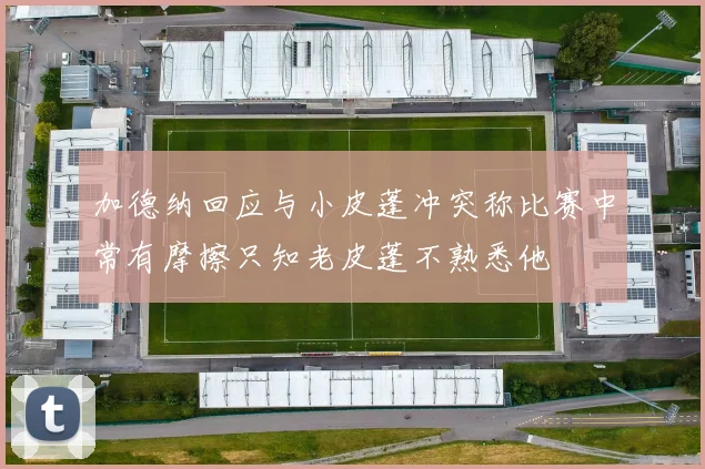 加德纳回应与小皮蓬冲突称比赛中常有摩擦只知老皮蓬不熟悉他