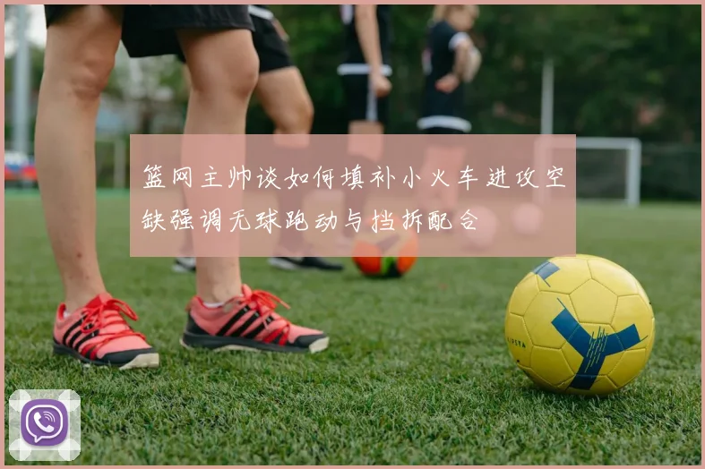 篮网主帅谈如何填补小火车进攻空缺强调无球跑动与挡拆配合