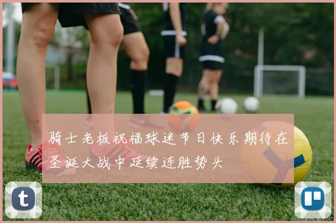 骑士老板祝福球迷节日快乐期待在圣诞大战中延续连胜势头