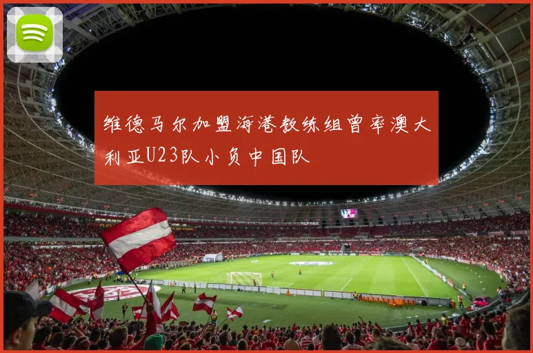 维德马尔加盟海港教练组曾率澳大利亚U23队小负中国队