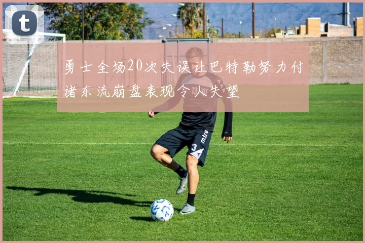 勇士全场20次失误让巴特勒努力付诸东流崩盘表现令人失望