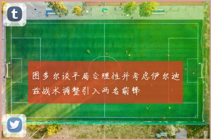 图多尔谈平局合理性并考虑伊尔迪兹战术调整引入两名前锋