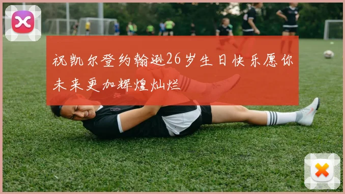 祝凯尔登约翰逊26岁生日快乐愿你未来更加辉煌灿烂