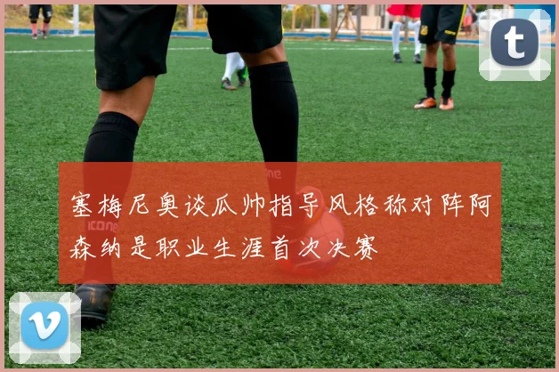 塞梅尼奥谈瓜帅指导风格称对阵阿森纳是职业生涯首次决赛