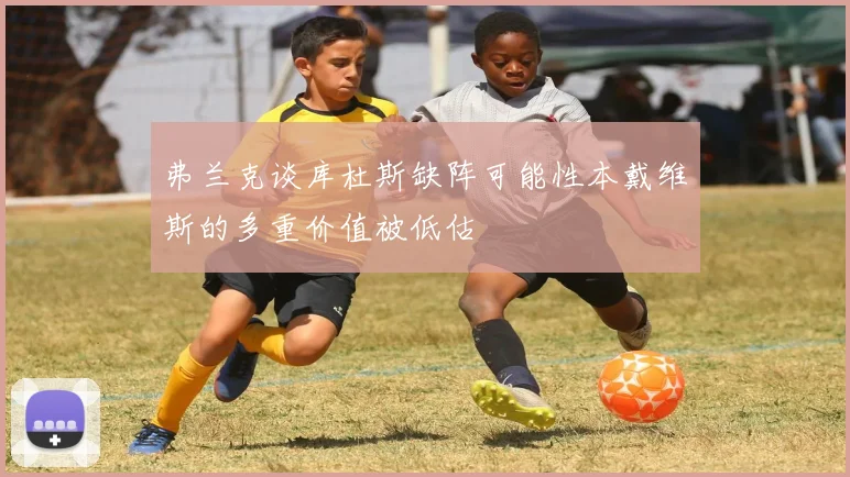 弗兰克谈库杜斯缺阵可能性本戴维斯的多重价值被低估