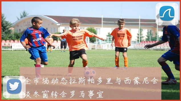 全市场动态拉斯帕多里与西蒙尼会谈冬窗转会罗马事宜