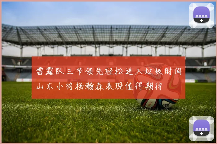雷霆队三节领先轻松进入垃圾时间山东小将杨瀚森表现值得期待