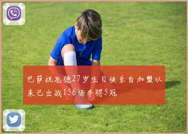 巴萨祝孔德27岁生日快乐自加盟以来已出战156场夺得5冠