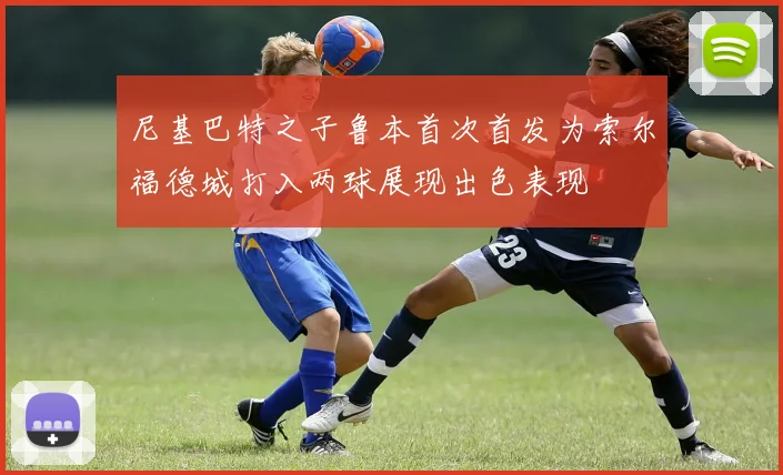 尼基巴特之子鲁本首次首发为索尔福德城打入两球展现出色表现