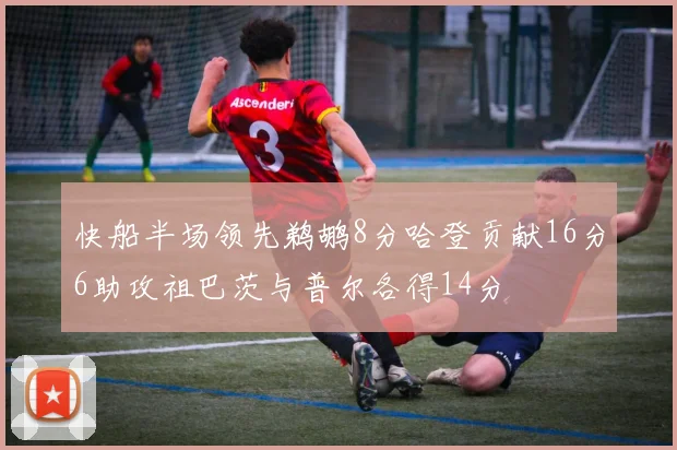 快船半场领先鹈鹕8分哈登贡献16分6助攻祖巴茨与普尔各得14分