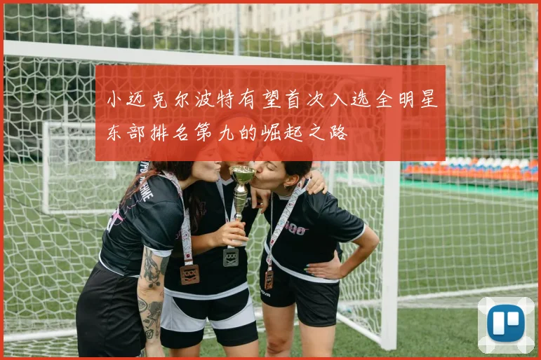 小迈克尔波特有望首次入选全明星东部排名第九的崛起之路