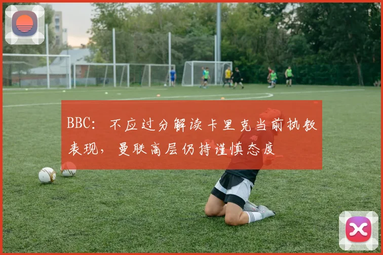 BBC：不应过分解读卡里克当前执教表现，曼联高层仍持谨慎态度
