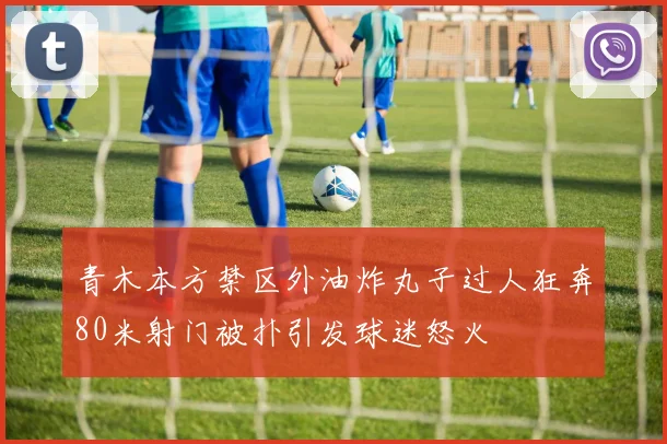 青木本方禁区外油炸丸子过人狂奔80米射门被扑引发球迷怒火
