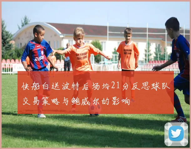 快船白送波特后场均21分反思球队交易策略与鲍威尔的影响