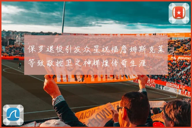 保罗退役引发众星祝福詹姆斯克莱等致敬控卫之神辉煌传奇生涯