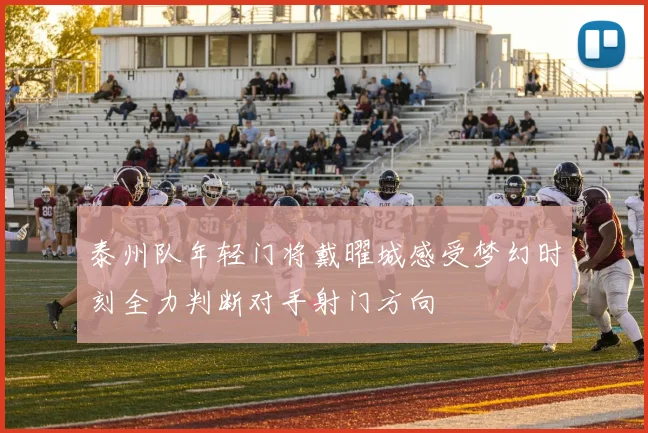 泰州队年轻门将戴曜城感受梦幻时刻全力判断对手射门方向