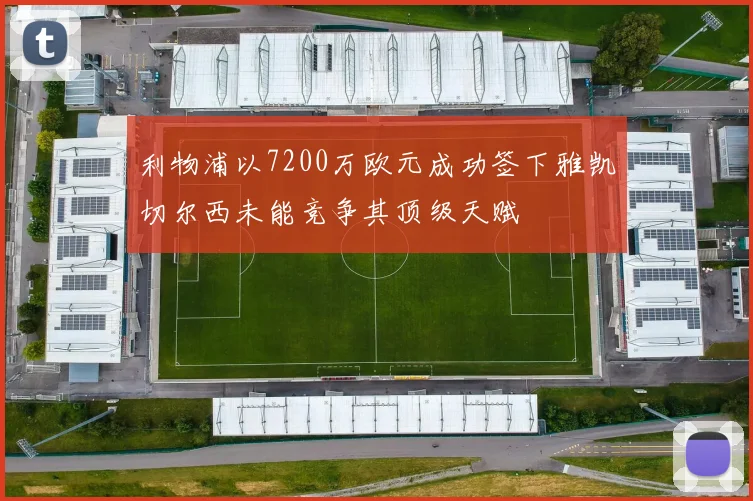 利物浦以7200万欧元成功签下雅凯切尔西未能竞争其顶级天赋