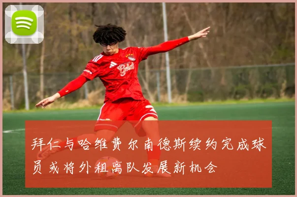 拜仁与哈维费尔南德斯续约完成球员或将外租离队发展新机会
