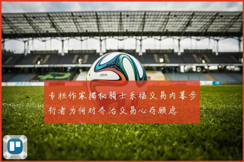 专栏作家揭秘骑士乐福交易内幕步行者为何对乔治交易心存顾虑