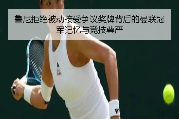 鲁尼拒绝被动接受争议奖牌背后的曼联冠军记忆与竞技尊严 - IMSPORTS