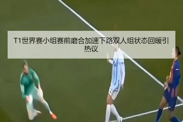 T1世界赛小组赛前磨合加速下路双人组状态回暖引热议 - IMSPORTS